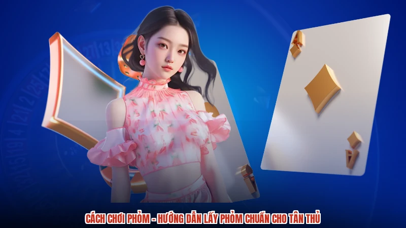 Cách Chơi Phỏm - Hướng Dẫn Lấy Phỏm Chuẩn Cho Tân Thủ