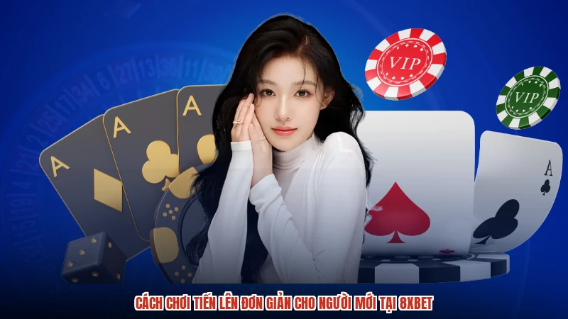 Cách Chơi Tiến Lên Đơn Giản Cho Người Mới Tại 8XBET